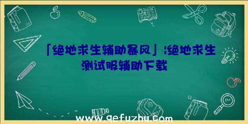 「绝地求生辅助暴风」|绝地求生测试服辅助下载